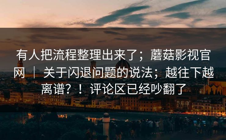 有人把流程整理出来了;蘑菇影视官网 | 关于闪退问题的说法;越往下越离谱?!评论区已经吵翻了 有人把流程整理出来了;蘑菇影视官网 | 关于闪退问题的说法;越往下越离谱?!评论区已经吵翻了