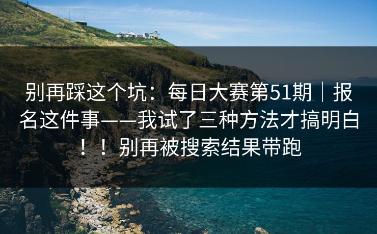 别再踩这个坑:每日大赛第51期|报名这件事——我试了三种方法才搞明白!!别再被搜索结果带跑 别再踩这个坑:每日大赛第51期|报名这件事——我试了三种方法才搞明白!!别再被搜索结果带跑