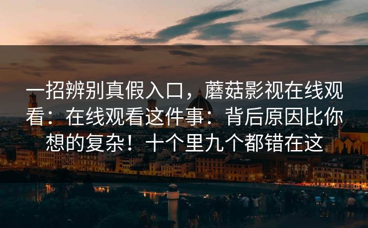 一招辨别真假入口，蘑菇影视在线观看：在线观看这件事：背后原因比你想的复杂！十个里九个都错在这