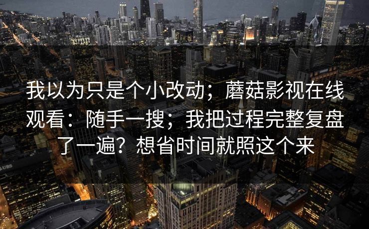 我以为只是个小改动；蘑菇影视在线观看：随手一搜；我把过程完整复盘了一遍？想省时间就照这个来