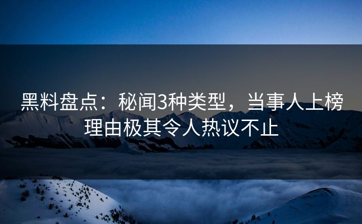 黑料盘点:秘闻3种类型,当事人上榜理由极其令人热议不止 黑料盘点:秘闻3种类型,当事人上榜理由极其令人热议不止