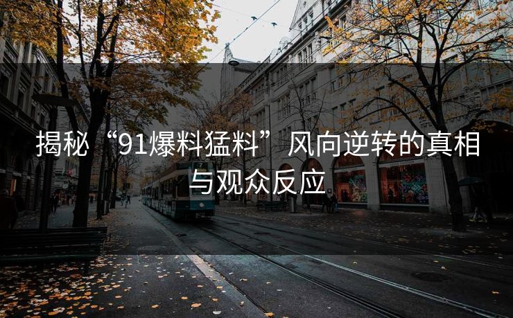 揭秘“91爆料猛料”风向逆转的真相与观众反应