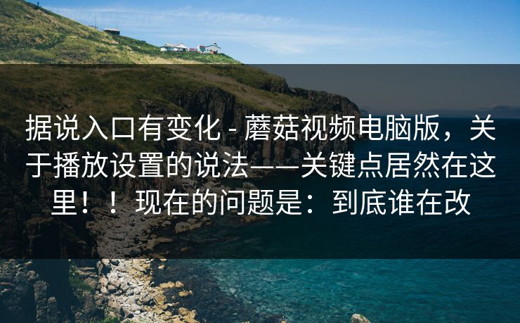 据说入口有变化 - 蘑菇视频电脑版，关于播放设置的说法——关键点居然在这里！！现在的问题是：到底谁在改