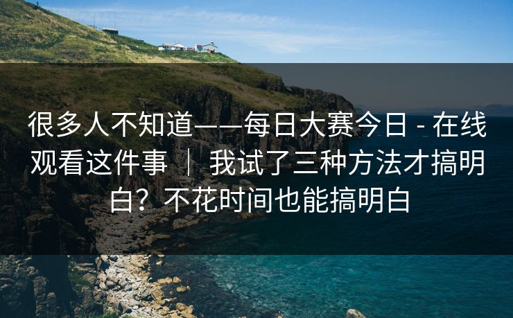 很多人不知道——每日大赛今日 - 在线观看这件事 ｜ 我试了三种方法才搞明白？不花时间也能搞明白