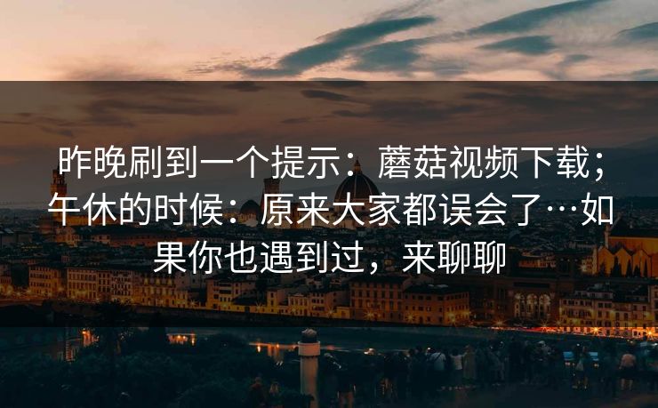 昨晚刷到一个提示：蘑菇视频下载；午休的时候：原来大家都误会了…如果你也遇到过，来聊聊