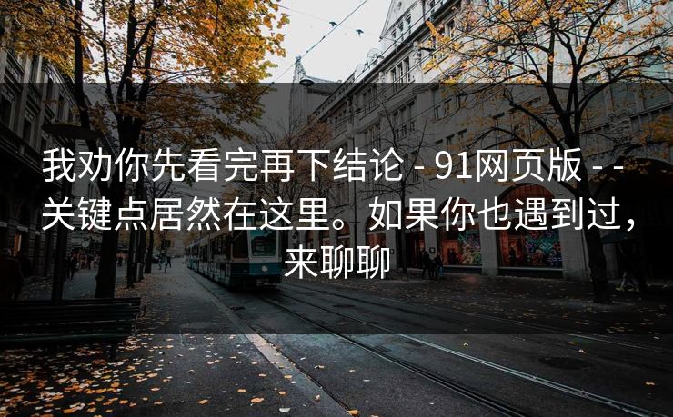 我劝你先看完再下结论 - 91网页版 - - 关键点居然在这里。如果你也遇到过，来聊聊