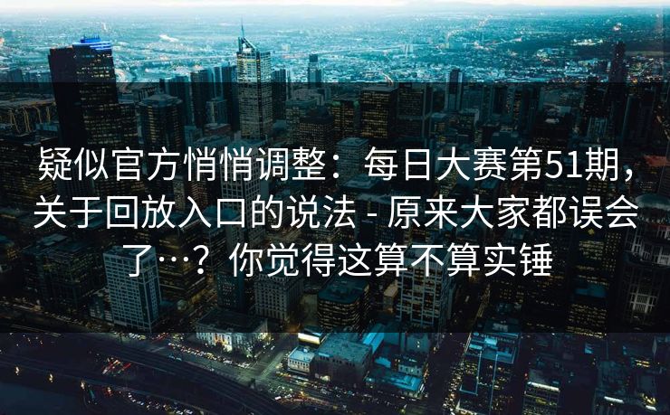 疑似官方悄悄调整：每日大赛第51期，关于回放入口的说法 - 原来大家都误会了…？你觉得这算不算实锤