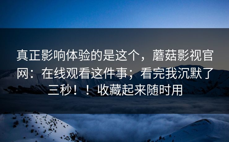 真正影响体验的是这个，蘑菇影视官网：在线观看这件事；看完我沉默了三秒！！收藏起来随时用
