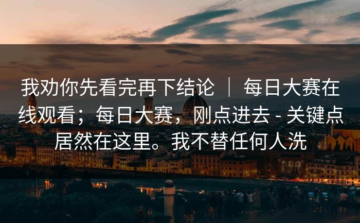 我劝你先看完再下结论 ｜ 每日大赛在线观看；每日大赛，刚点进去 - 关键点居然在这里。我不替任何人洗