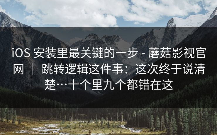 iOS 安装里最关键的一步 - 蘑菇影视官网 | 跳转逻辑这件事:这次终于说清楚…十个里九个都错在这 iOS 安装里最关键的一步 - 蘑菇影视官网 | 跳转逻辑这件事:这次终于说清楚…十个里九个都错在这