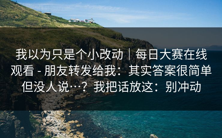我以为只是个小改动|每日大赛在线观看 - 朋友转发给我:其实答案很简单但没人说…?我把话放这:别冲动 我以为只是个小改动|每日大赛在线观看 - 朋友转发给我:其实答案很简单但没人说…?我把话放这:别冲动