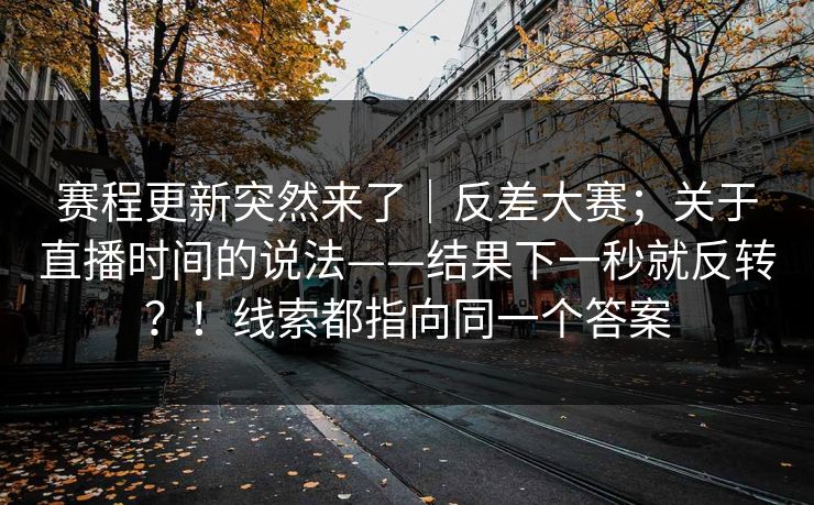赛程更新突然来了|反差大赛;关于直播时间的说法——结果下一秒就反转?!线索都指向同一个答案 赛程更新突然来了|反差大赛;关于直播时间的说法——结果下一秒就反转?!线索都指向同一个答案