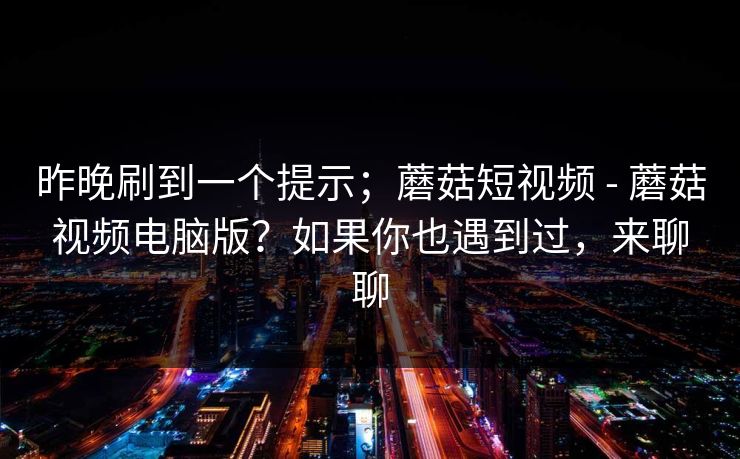 昨晚刷到一个提示；蘑菇短视频 - 蘑菇视频电脑版？如果你也遇到过，来聊聊