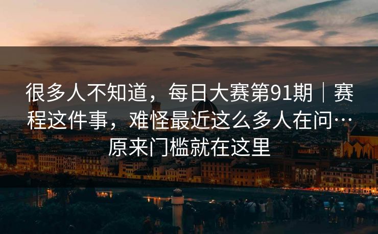 很多人不知道,每日大赛第91期|赛程这件事,难怪最近这么多人在问…原来门槛就在这里 很多人不知道,每日大赛第91期|赛程这件事,难怪最近这么多人在问…原来门槛就在这里