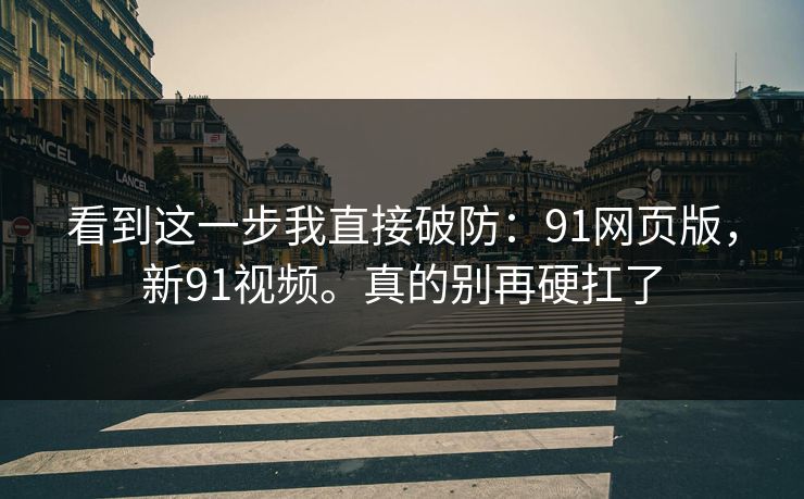 看到这一步我直接破防:91网页版,新91视频。真的别再硬扛了 看到这一步我直接破防:91网页版,新91视频。真的别再硬扛了