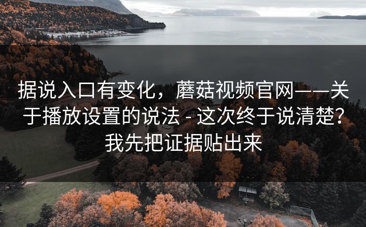 据说入口有变化，蘑菇视频官网——关于播放设置的说法 - 这次终于说清楚？我先把证据贴出来