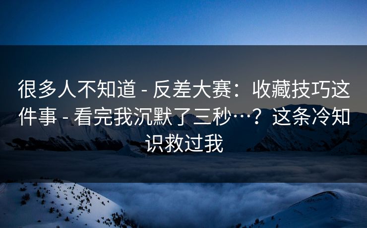 很多人不知道 - 反差大赛：收藏技巧这件事 - 看完我沉默了三秒…？这条冷知识救过我