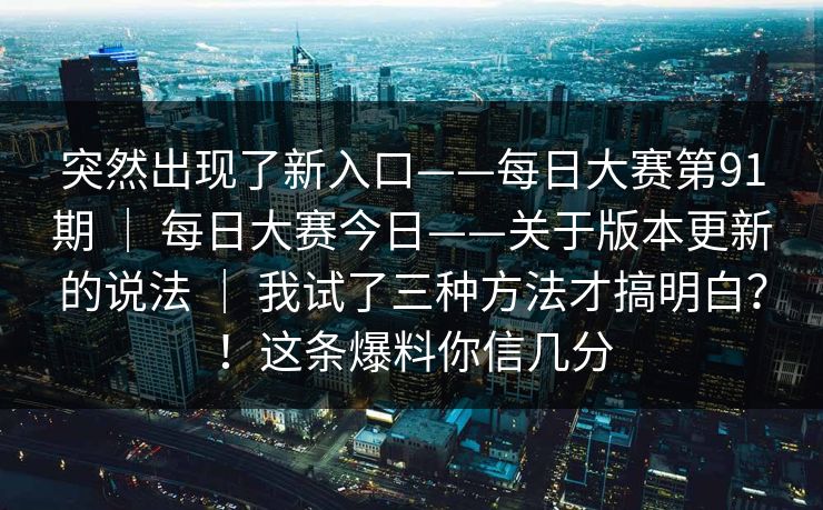 突然出现了新入口——每日大赛第91期 ｜ 每日大赛今日——关于版本更新的说法 ｜ 我试了三种方法才搞明白？！这条爆料你信几分