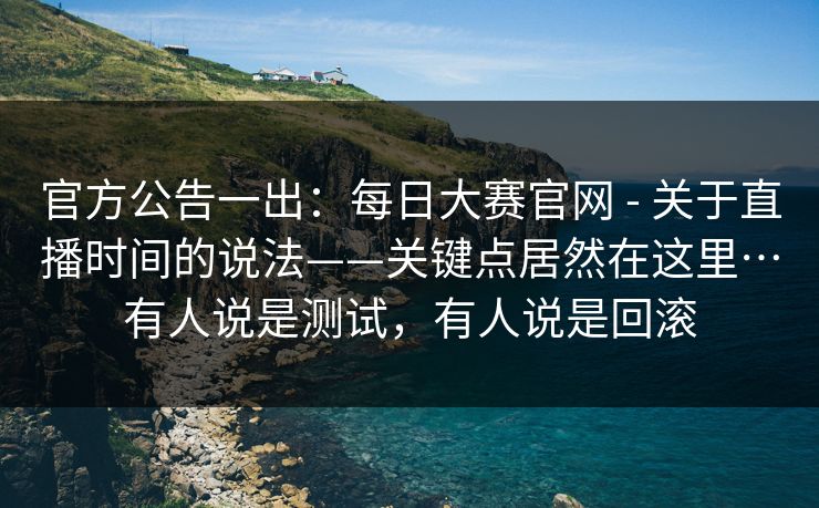 官方公告一出:每日大赛官网 - 关于直播时间的说法——关键点居然在这里…有人说是测试,有人说是回滚 官方公告一出:每日大赛官网 - 关于直播时间的说法——关键点居然在这里…有人说是测试,有人说是回滚