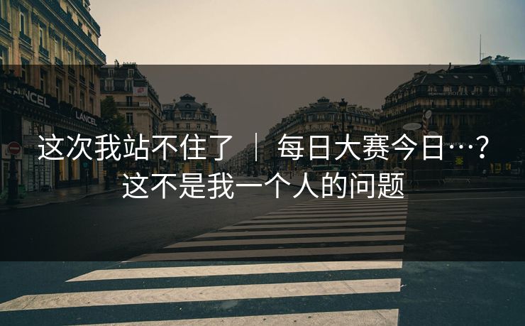 这次我站不住了 | 每日大赛今日…?这不是我一个人的问题 这次我站不住了 | 每日大赛今日…?这不是我一个人的问题