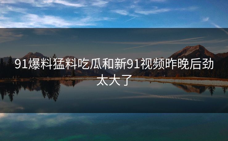 91爆料猛料吃瓜和新91视频昨晚后劲太大了